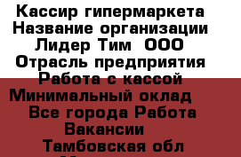 Кассир гипермаркета › Название организации ­ Лидер Тим, ООО › Отрасль предприятия ­ Работа с кассой › Минимальный оклад ­ 1 - Все города Работа » Вакансии   . Тамбовская обл.,Моршанск г.